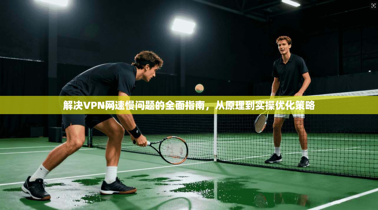 解决VPN网速慢问题的全面指南，从原理到实操优化策略