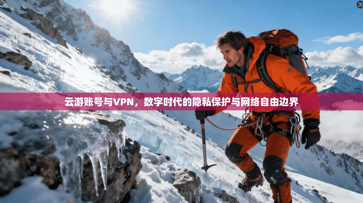 云游账号与VPN，数字时代的隐私保护与网络自由边界