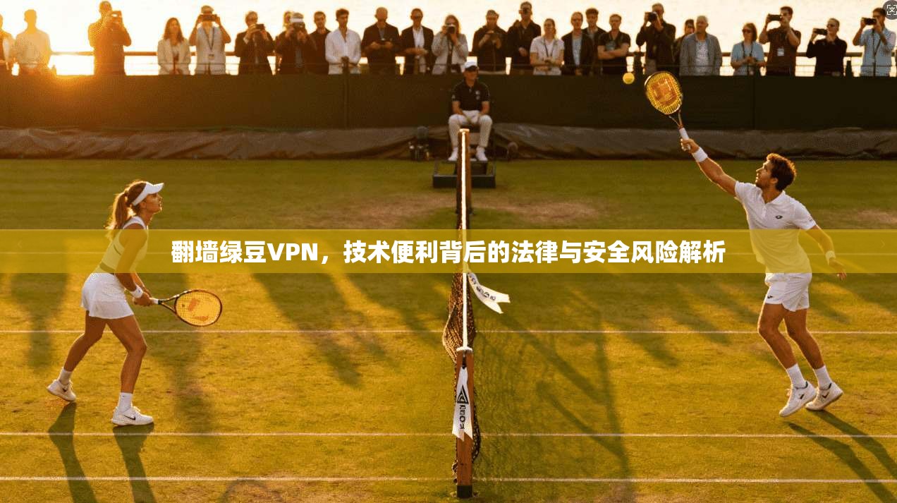 翻墙绿豆VPN，技术便利背后的法律与安全风险解析