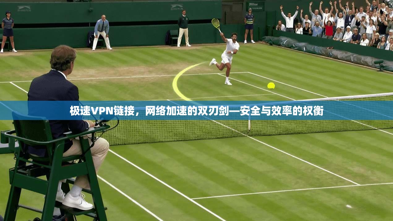 极速VPN链接，网络加速的双刃剑—安全与效率的权衡