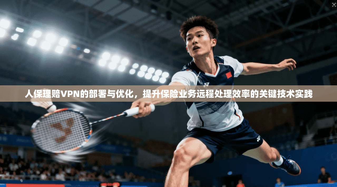 人保理赔VPN的部署与优化，提升保险业务远程处理效率的关键技术实践