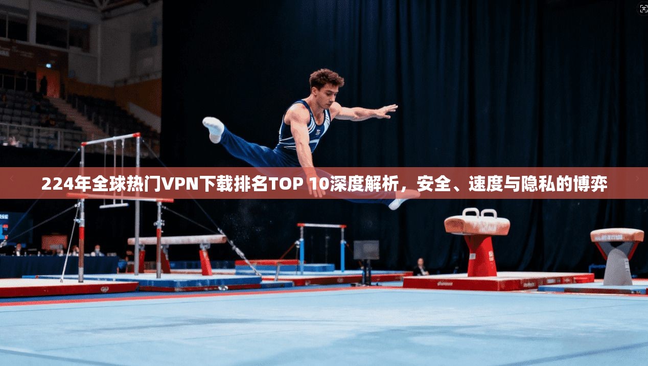224年全球热门VPN下载排名TOP 10深度解析，安全、速度与隐私的博弈