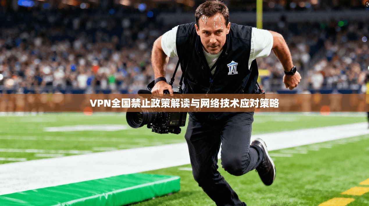 VPN全国禁止政策解读与网络技术应对策略