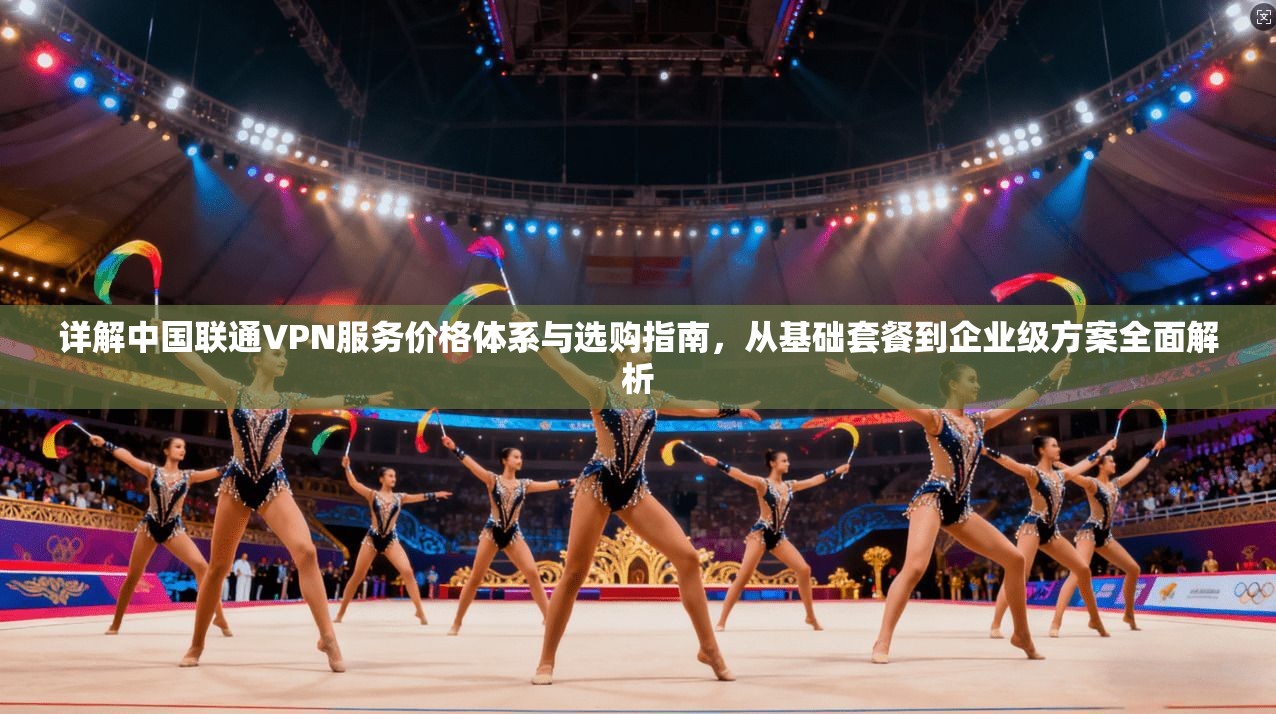 详解中国联通VPN服务价格体系与选购指南，从基础套餐到企业级方案全面解析