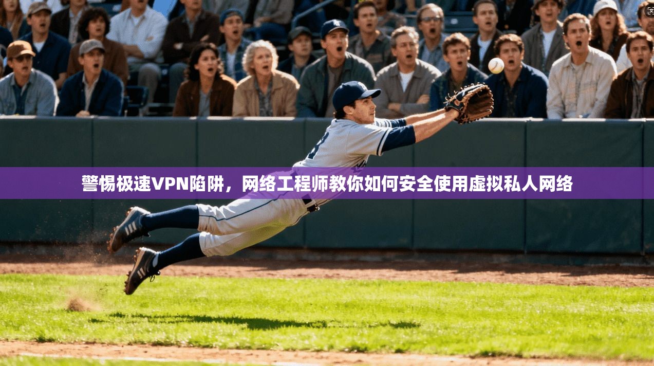 警惕极速VPN陷阱，网络工程师教你如何安全使用虚拟私人网络