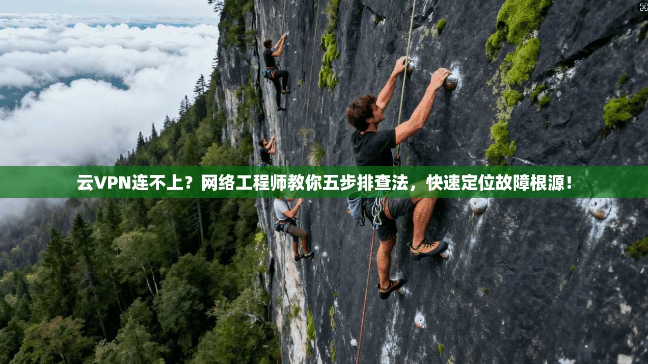 云VPN连不上？网络工程师教你五步排查法，快速定位故障根源！