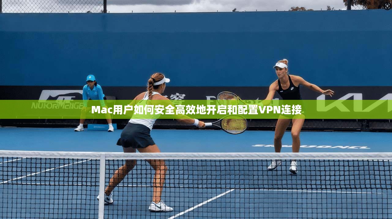 Mac用户如何安全高效地开启和配置VPN连接
