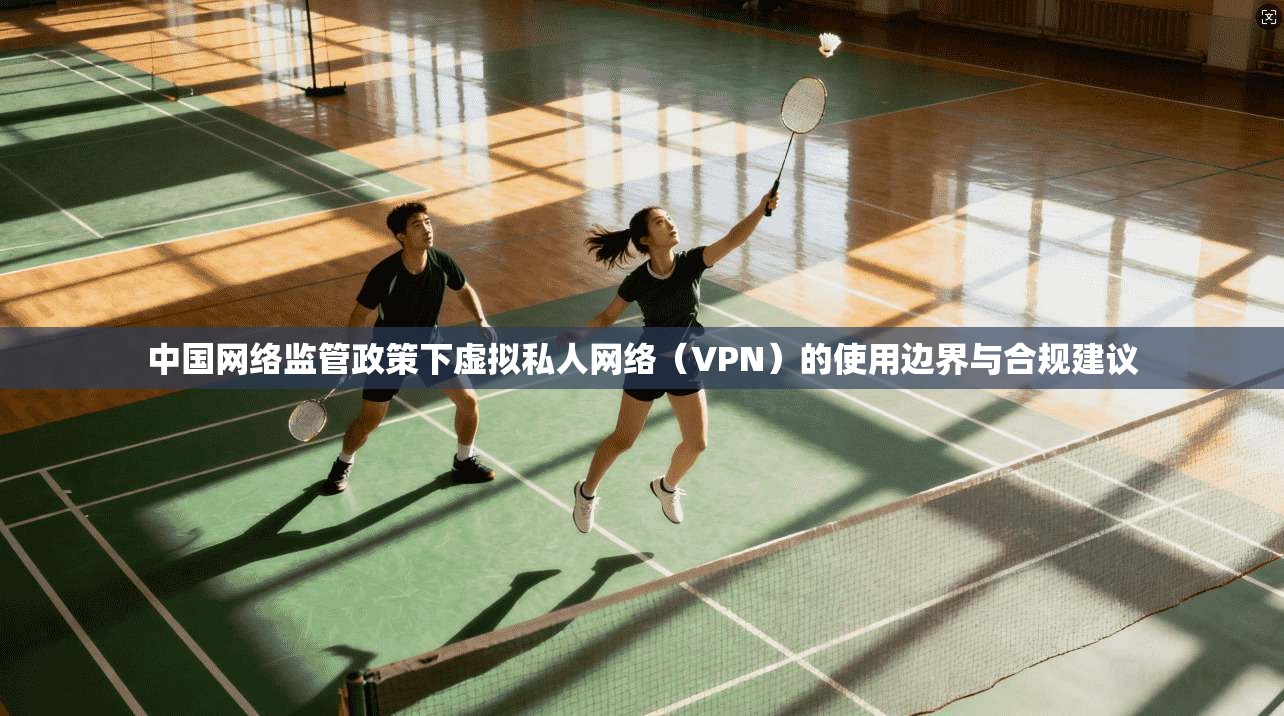 中国网络监管政策下虚拟私人网络（VPN）的使用边界与合规建议