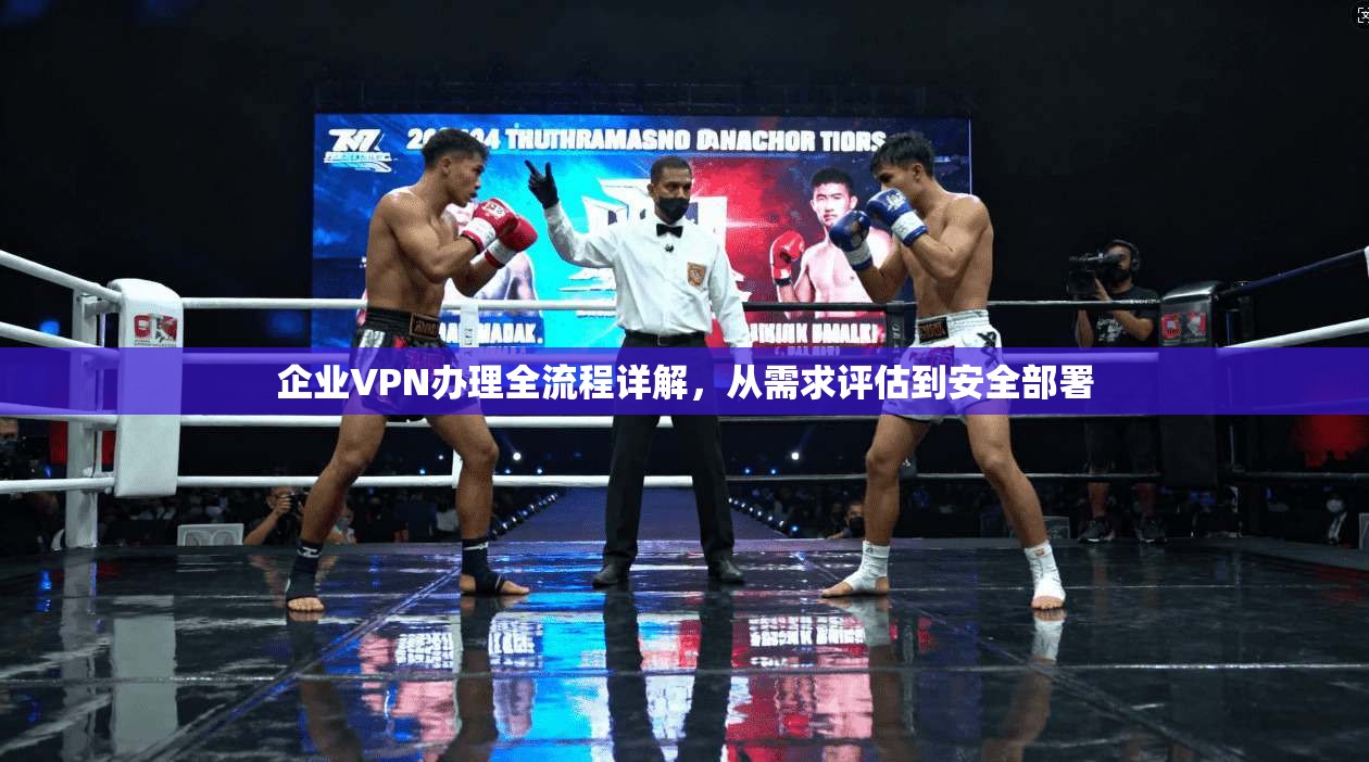企业VPN办理全流程详解，从需求评估到安全部署
