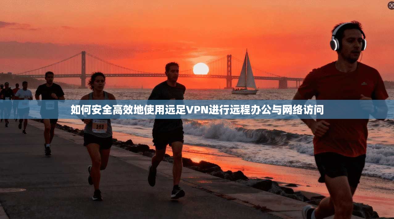如何安全高效地使用远足VPN进行远程办公与网络访问