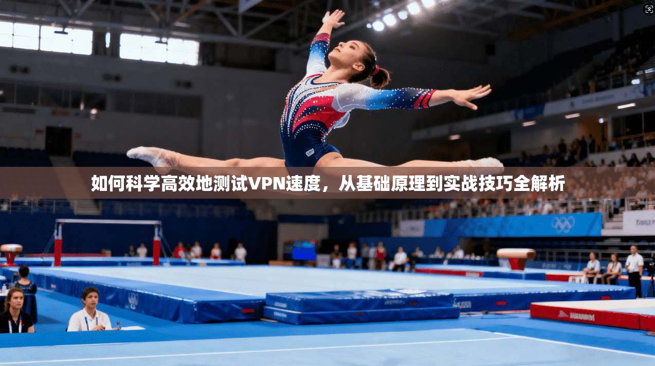 如何科学高效地测试VPN速度，从基础原理到实战技巧全解析