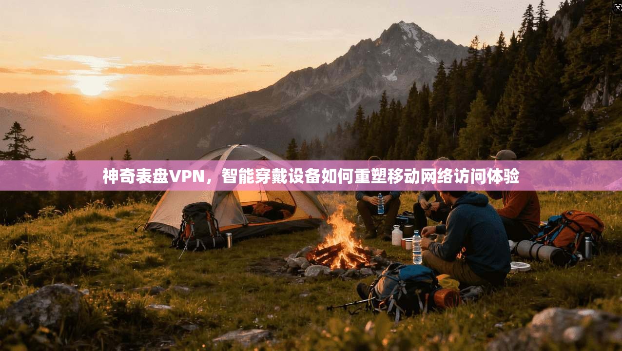 神奇表盘VPN，智能穿戴设备如何重塑移动网络访问体验