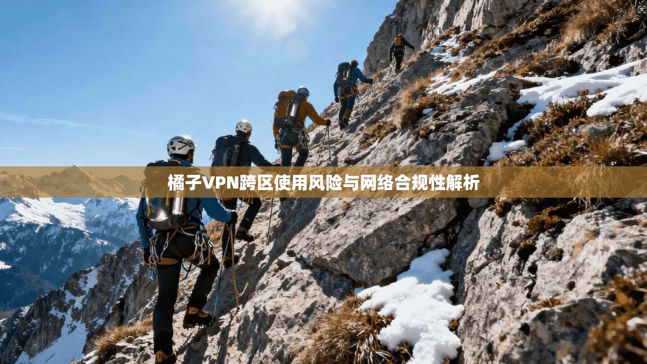 橘子VPN跨区使用风险与网络合规性解析
