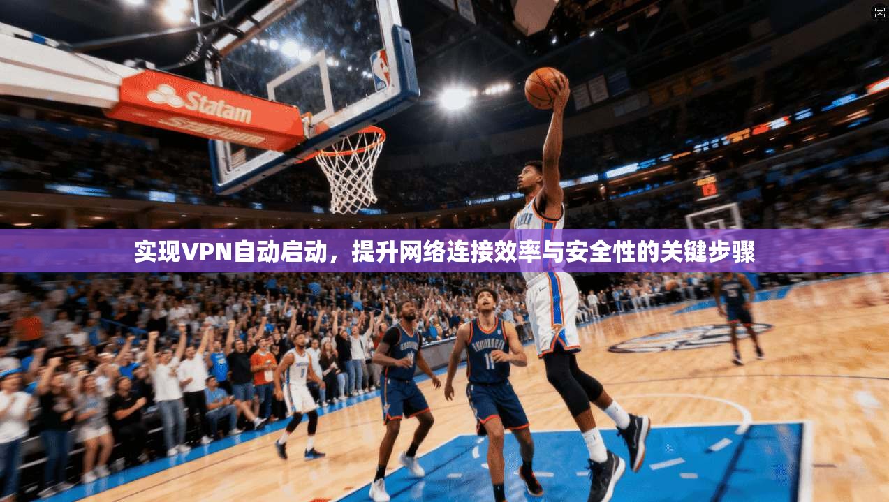 实现VPN自动启动，提升网络连接效率与安全性的关键步骤