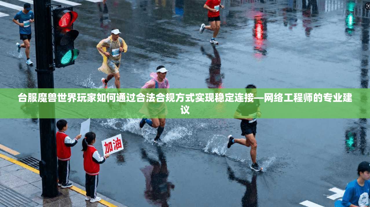 台服魔兽世界玩家如何通过合法合规方式实现稳定连接—网络工程师的专业建议