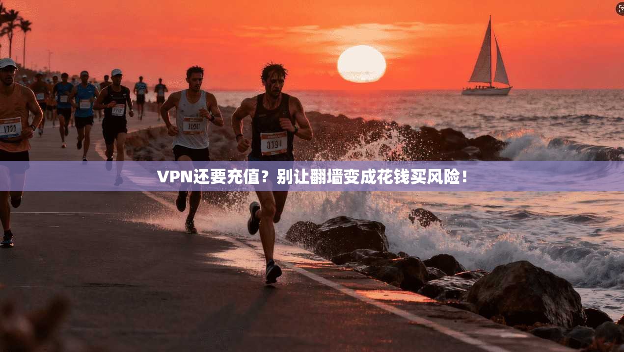 VPN还要充值？别让翻墙变成花钱买风险！