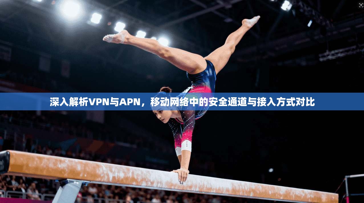 深入解析VPN与APN，移动网络中的安全通道与接入方式对比