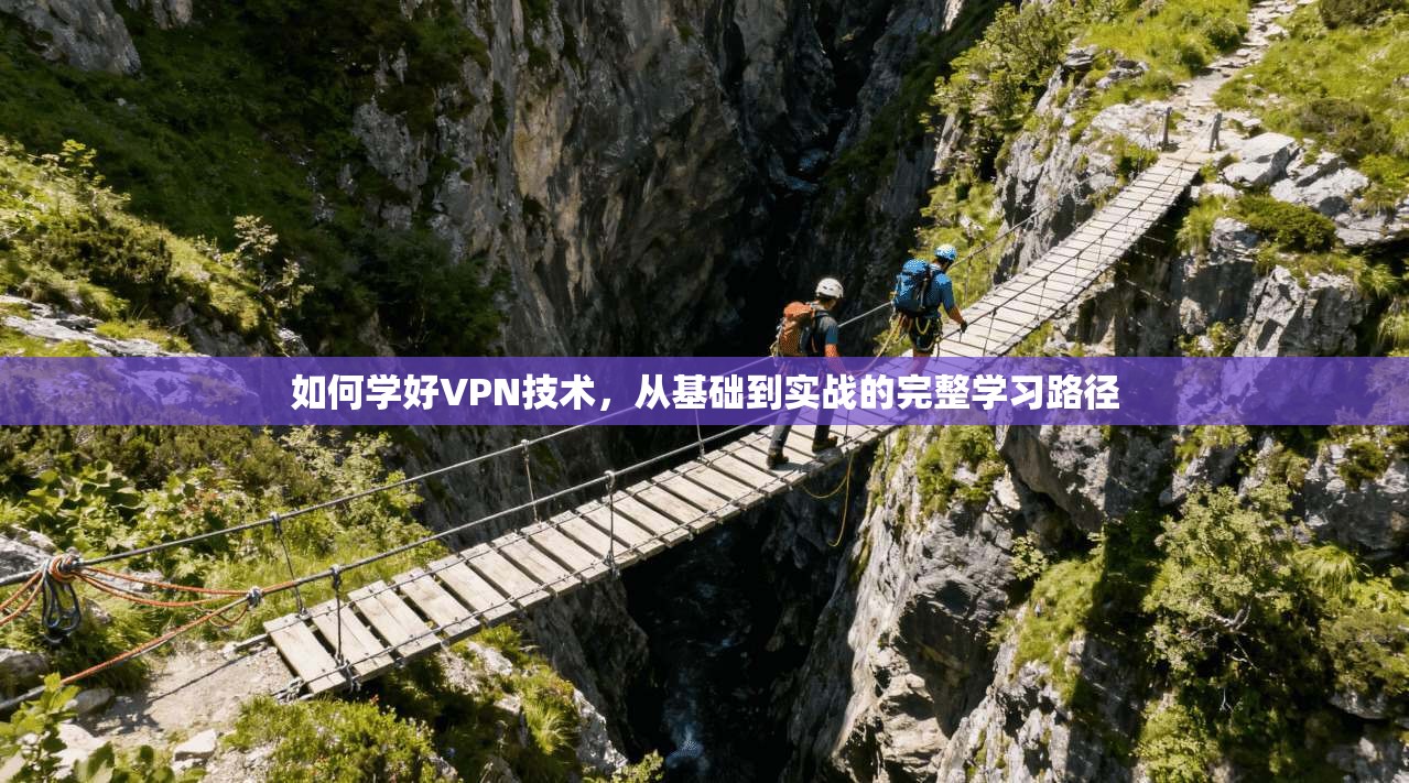 如何学好VPN技术，从基础到实战的完整学习路径