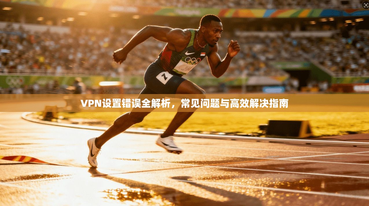 VPN设置错误全解析，常见问题与高效解决指南