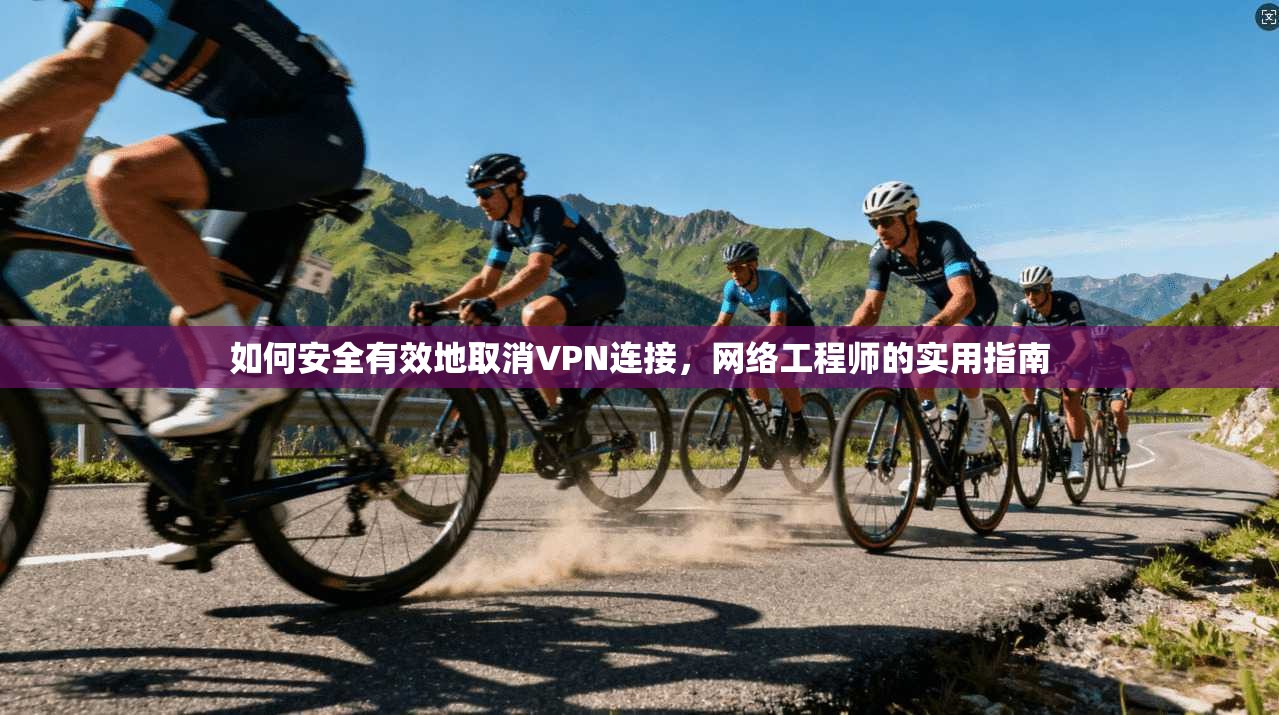 如何安全有效地取消VPN连接，网络工程师的实用指南