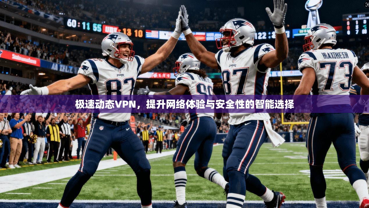 极速动态VPN，提升网络体验与安全性的智能选择