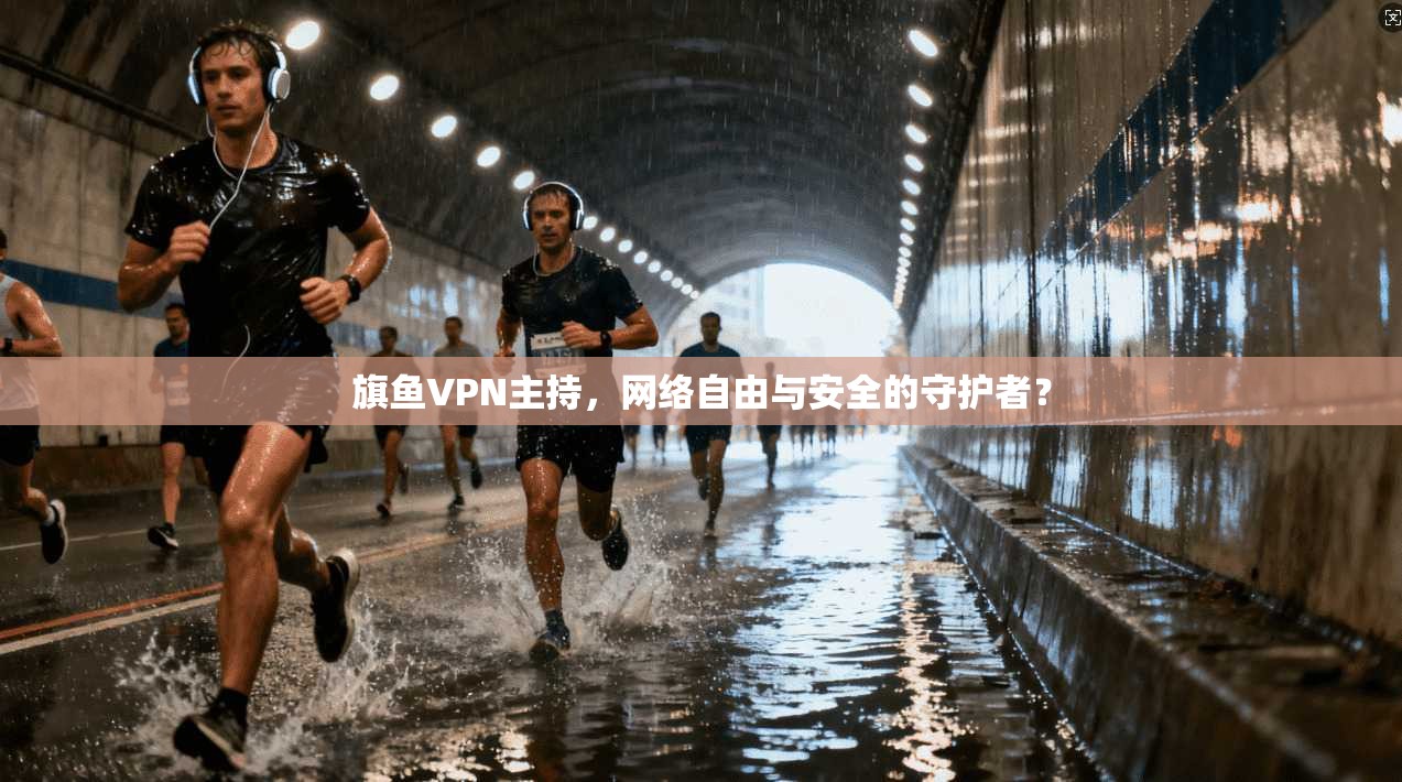 旗鱼VPN主持，网络自由与安全的守护者？