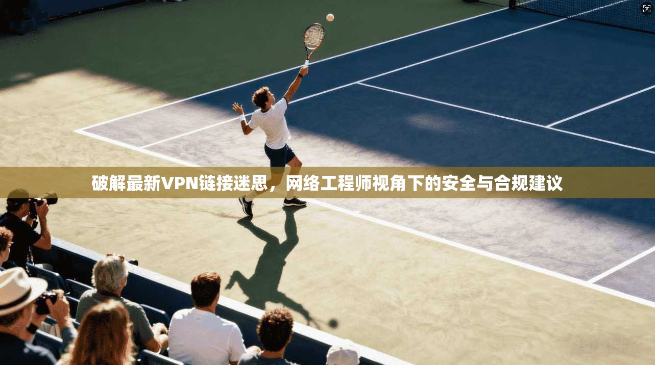 破解最新VPN链接迷思，网络工程师视角下的安全与合规建议