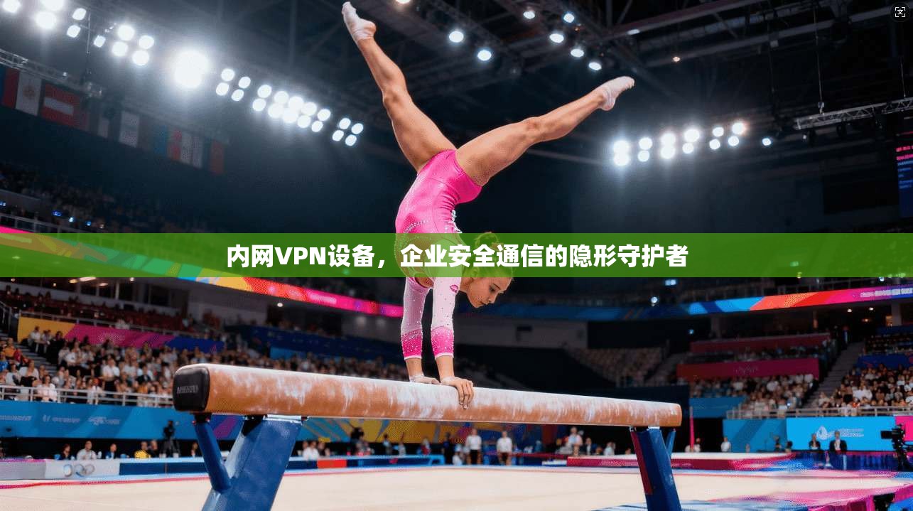内网VPN设备，企业安全通信的隐形守护者