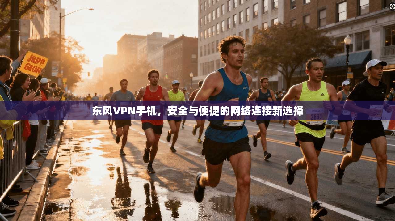 东风VPN手机，安全与便捷的网络连接新选择