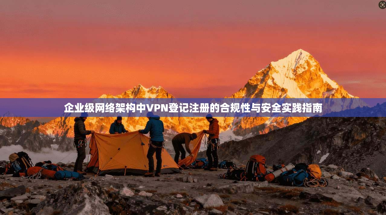 企业级网络架构中VPN登记注册的合规性与安全实践指南