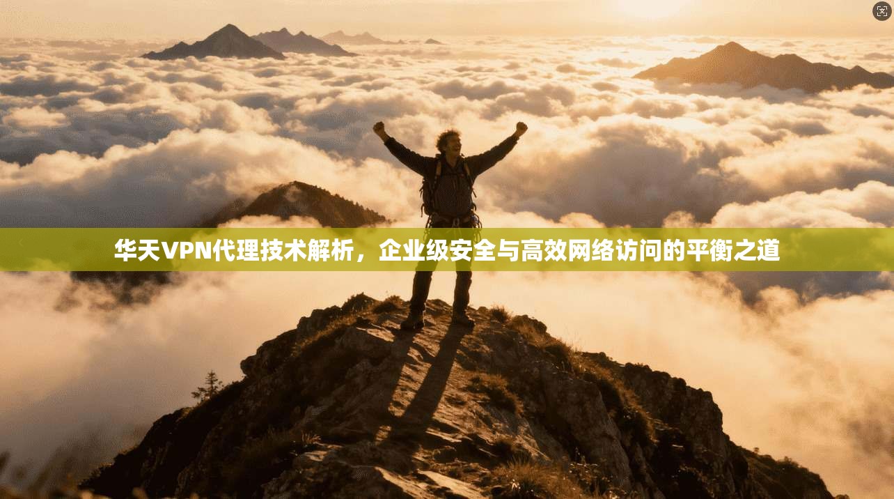 华天VPN代理技术解析，企业级安全与高效网络访问的平衡之道