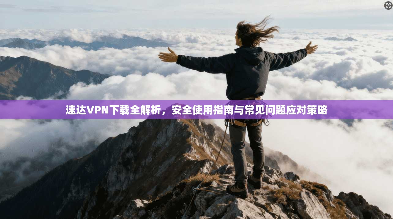 速达VPN下载全解析，安全使用指南与常见问题应对策略