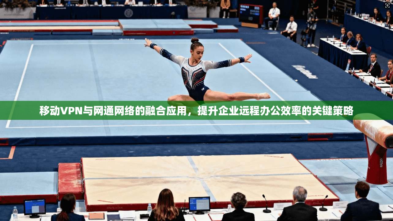 移动VPN与网通网络的融合应用，提升企业远程办公效率的关键策略