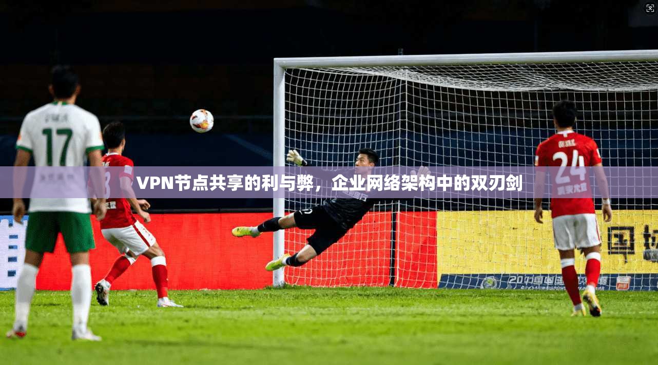 VPN节点共享的利与弊，企业网络架构中的双刃剑