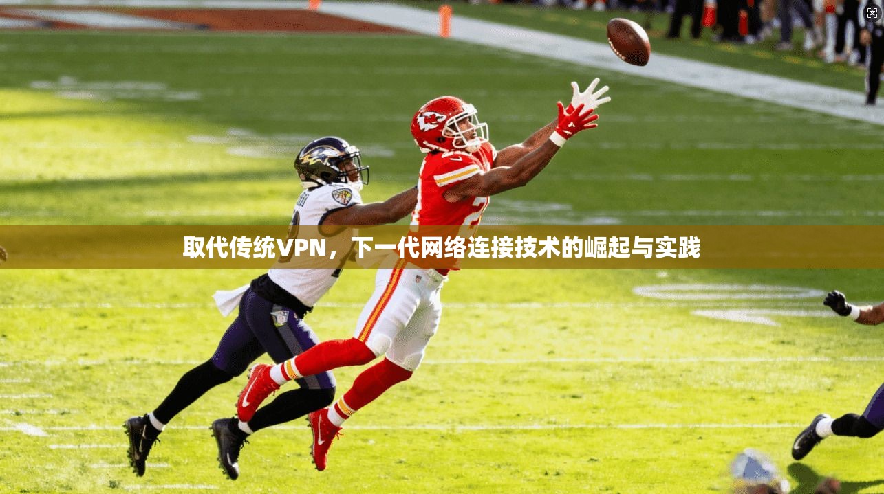 取代传统VPN，下一代网络连接技术的崛起与实践