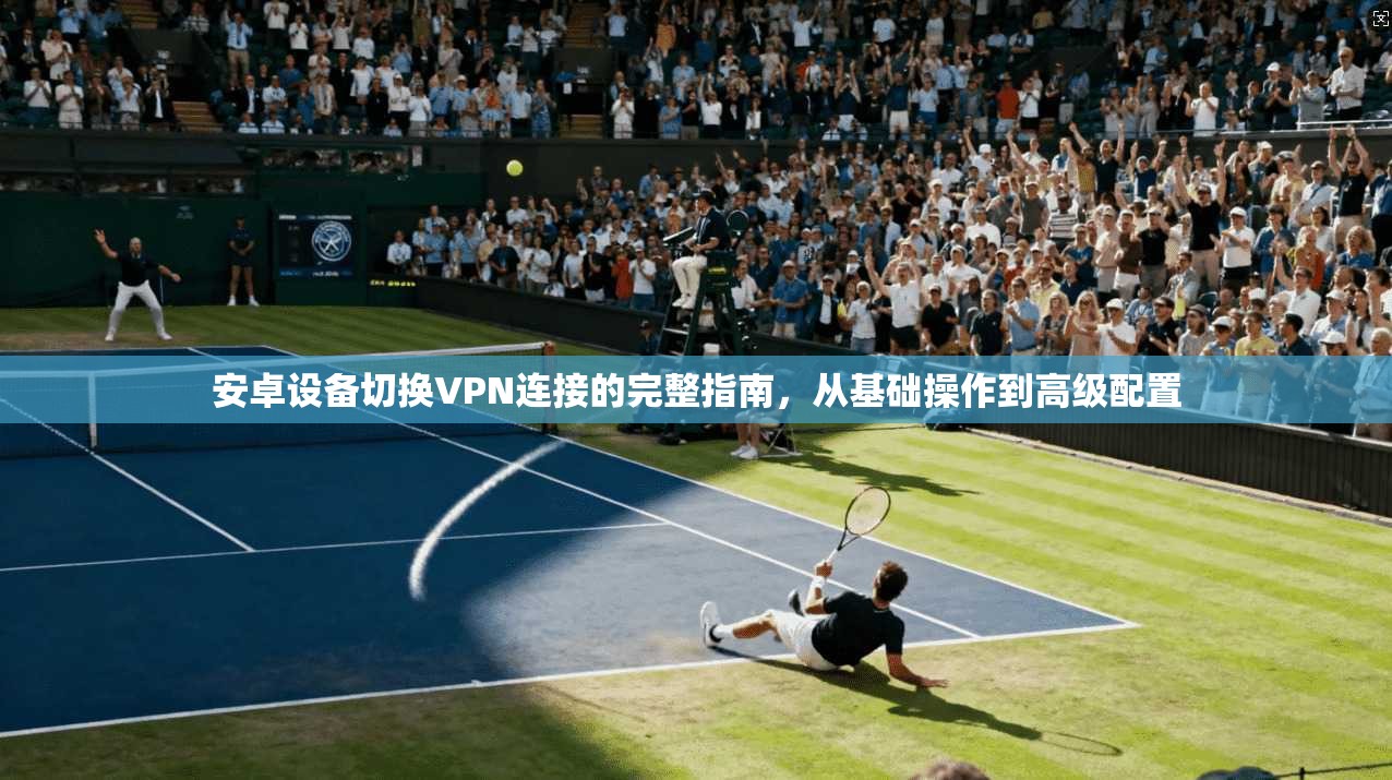安卓设备切换VPN连接的完整指南，从基础操作到高级配置