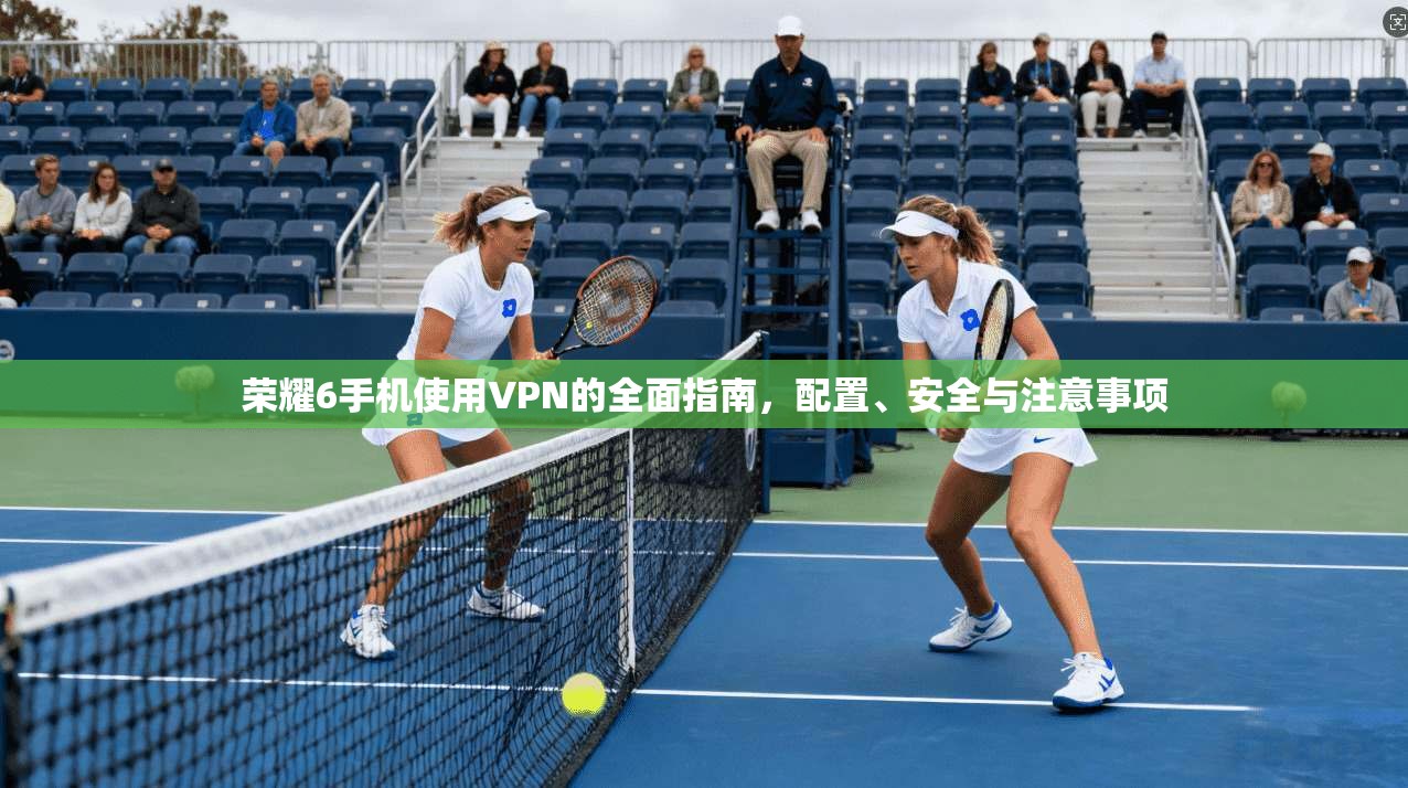 荣耀6手机使用VPN的全面指南，配置、安全与注意事项