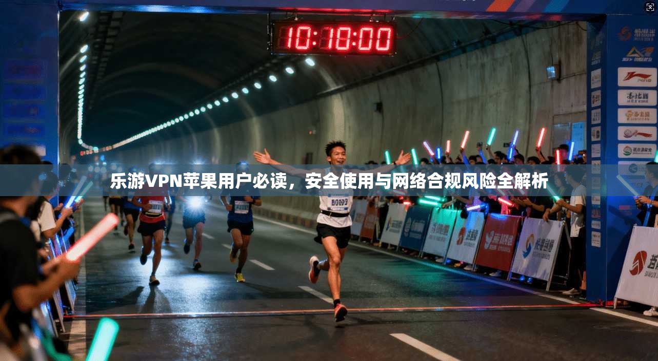 乐游VPN苹果用户必读，安全使用与网络合规风险全解析