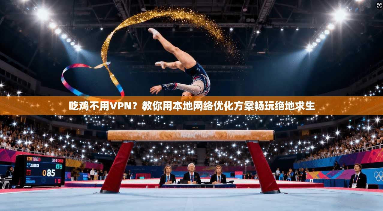 吃鸡不用VPN？教你用本地网络优化方案畅玩绝地求生