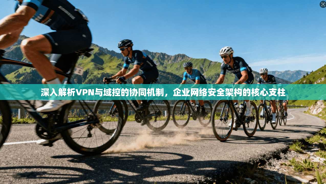 深入解析VPN与域控的协同机制，企业网络安全架构的核心支柱