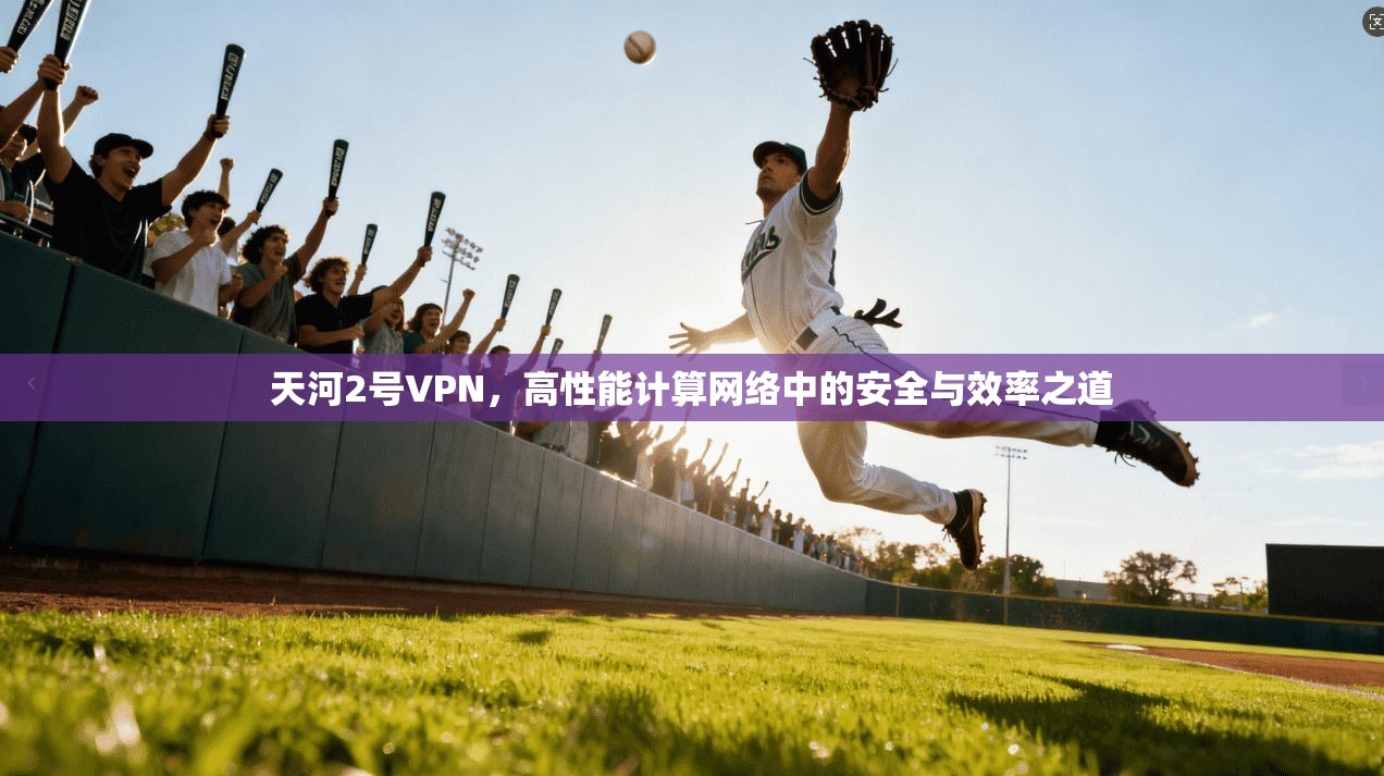 天河2号VPN，高性能计算网络中的安全与效率之道