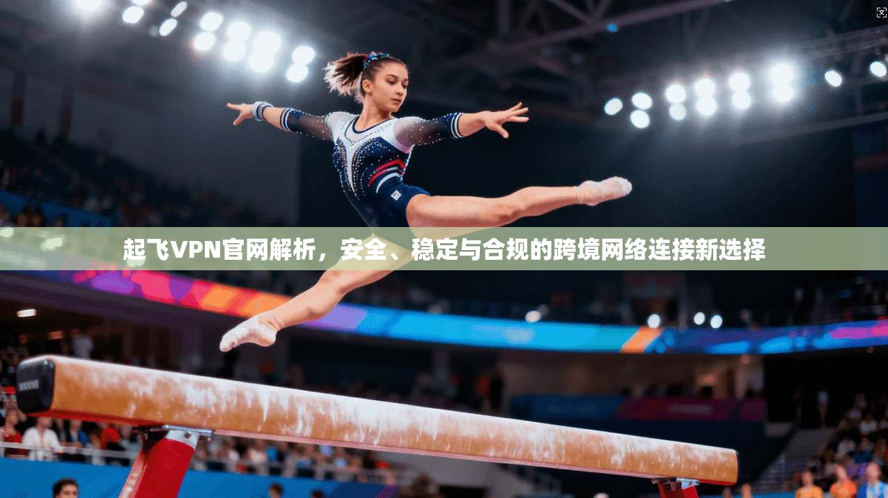 起飞VPN官网解析，安全、稳定与合规的跨境网络连接新选择