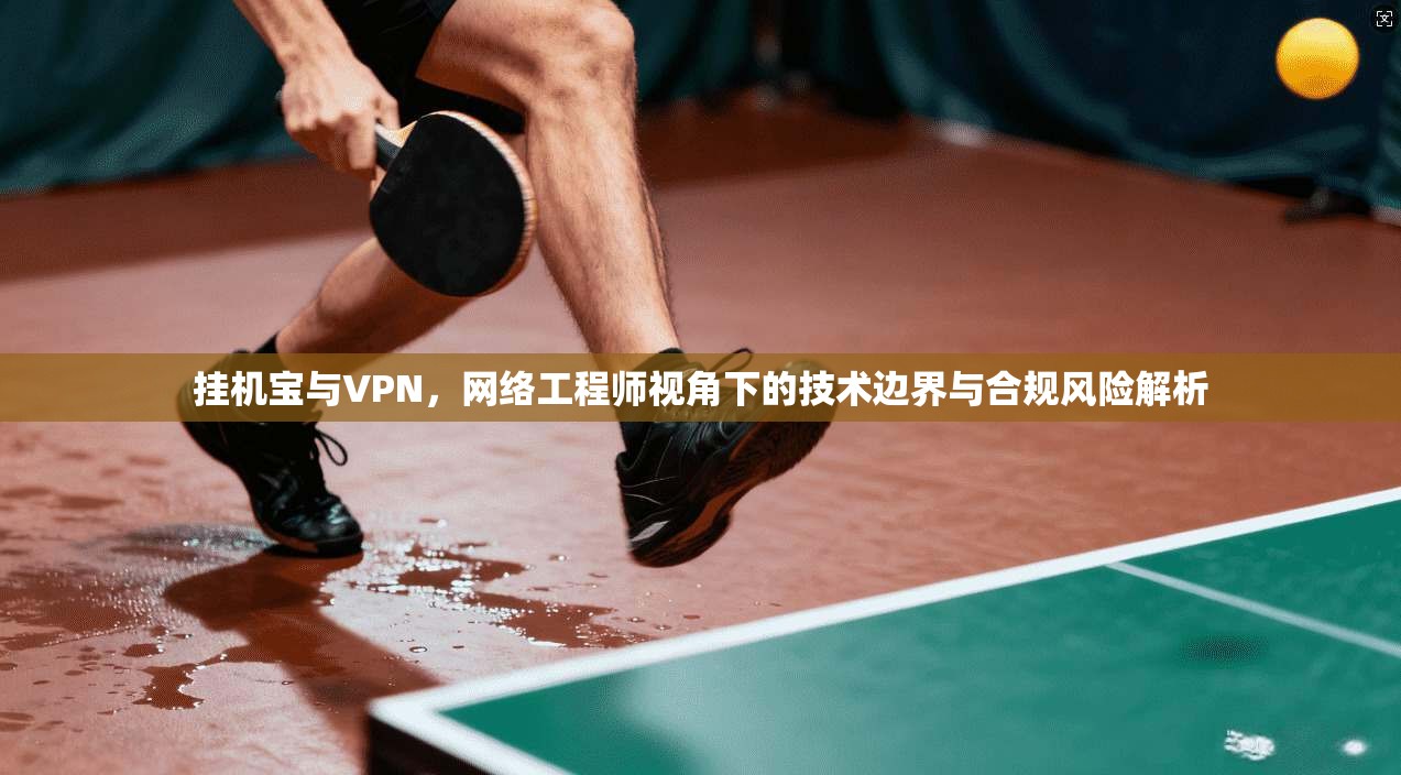挂机宝与VPN，网络工程师视角下的技术边界与合规风险解析