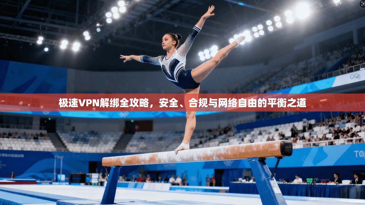 极速VPN解绑全攻略，安全、合规与网络自由的平衡之道