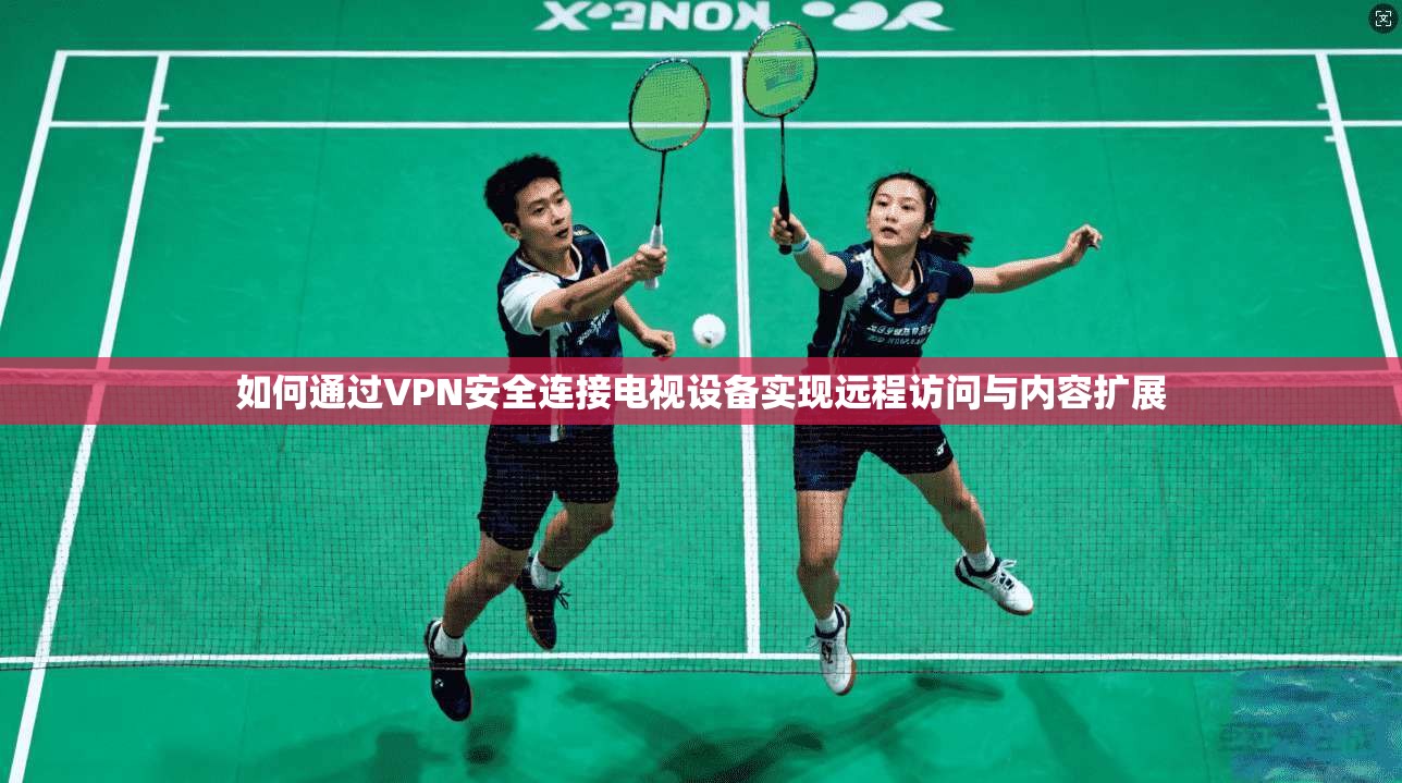如何通过VPN安全连接电视设备实现远程访问与内容扩展