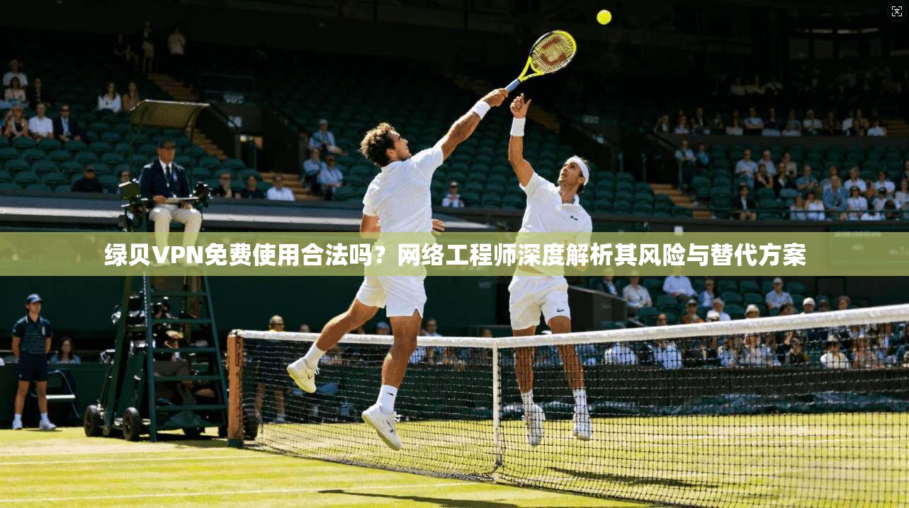 绿贝VPN免费使用合法吗？网络工程师深度解析其风险与替代方案