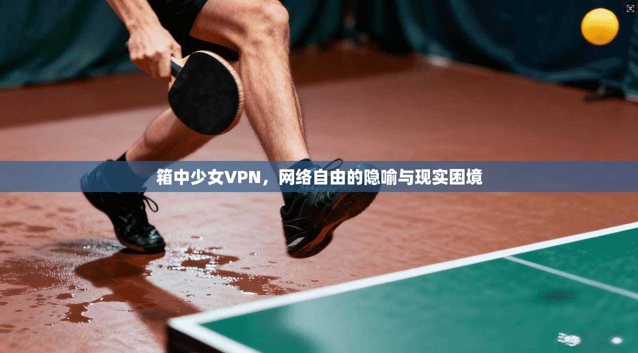 箱中少女VPN，网络自由的隐喻与现实困境
