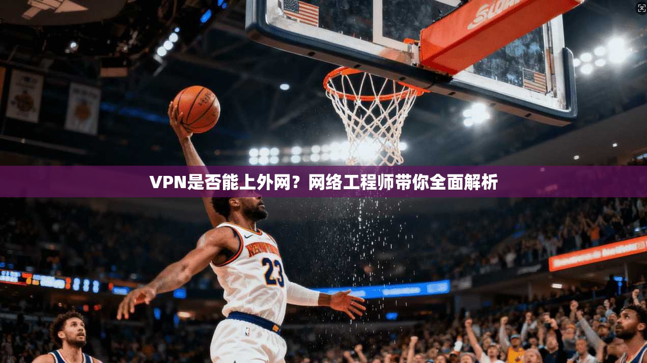 VPN是否能上外网？网络工程师带你全面解析