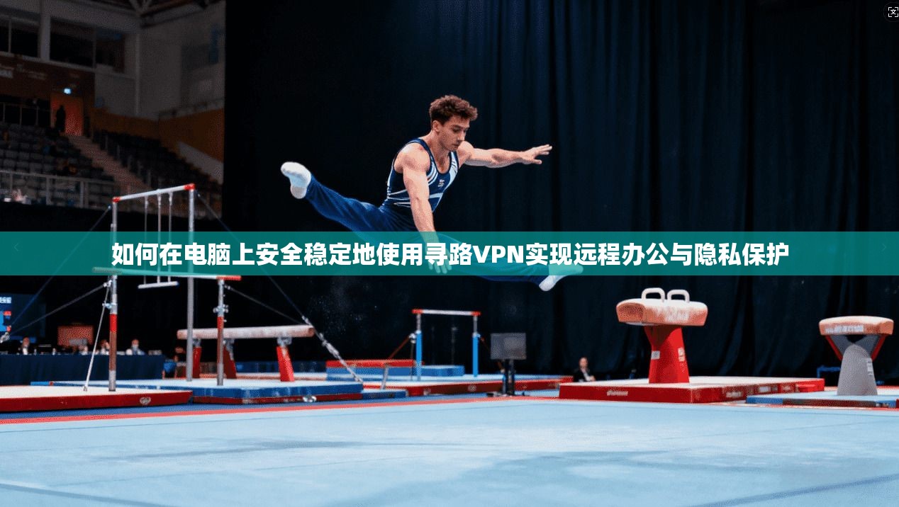 如何在电脑上安全稳定地使用寻路VPN实现远程办公与隐私保护
