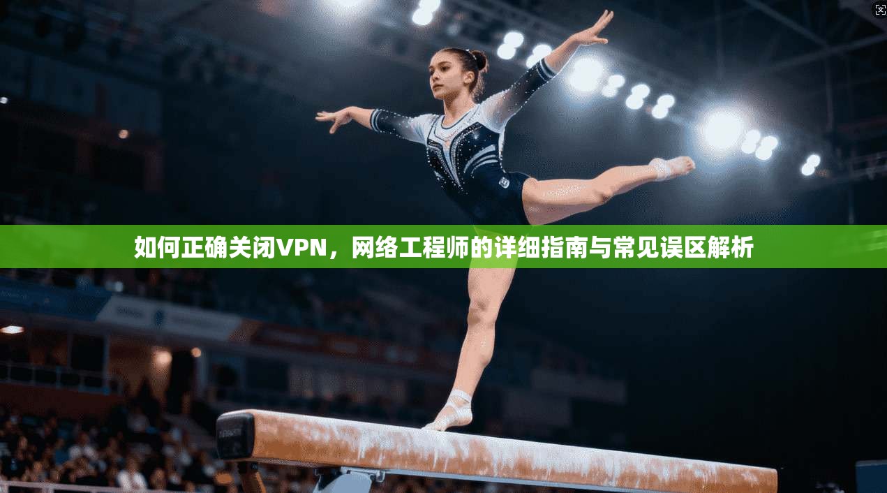 如何正确关闭VPN，网络工程师的详细指南与常见误区解析